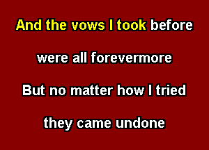 And the vows I took before
were all forevermore

But no matter how I tried

they came undone