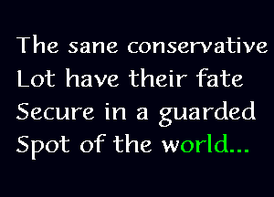The sane conservative

Lot have their fate
Secure in a guarded
Spot of the world...