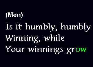(Men)
Is it humbly, humbly

Winning, while
Your winnings grow