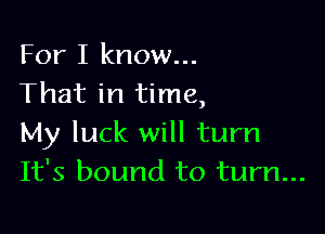 For I know...
That in time,

My luck will turn
It's bound to turn...