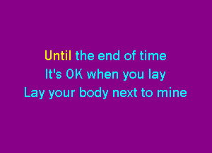 Until the end of time
It's OK when you lay

Lay your body next to mine