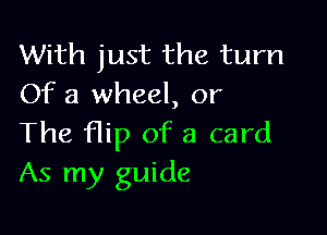 With just the turn
Of a wheel, or

The Hip of a card
As my guide