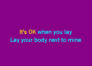 It's OK when you lay

Lay your body next to mine