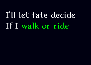I'll let fate decide
If I walk or ride