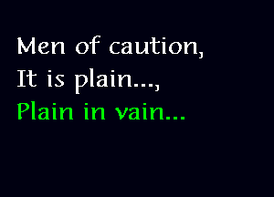 Men of caution,
It is plain...,

Plain in vain...