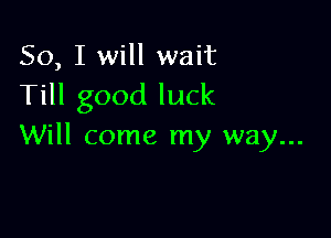 So, I will wait
Till good luck

Will come my way...