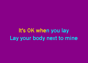 It's OK when you lay

Lay your body next to mine