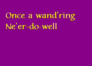 Once a wand'ring
Ne'er-do-well