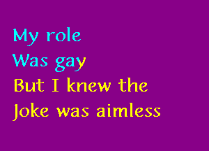 My role
Was gay

But I knew the
Joke was aimless