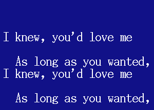 I knew, you d love me

As long as you wanted,
I knew, you d love me

As long as you wanted,