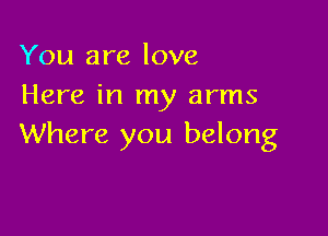 You are love
Here in my arms

Where you belong