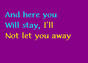 And here you
Will stay, I'll

Not let you away