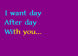 I want day
After day

With you...