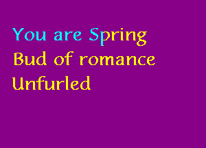 You are Spring
Bud of romance

Unfurled