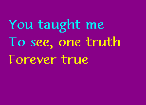 You taught me
To see, one truth

Forever true