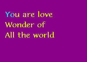 You are love
Wonder of

All the world