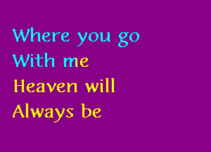 Where you go
With me

Heaven will
Always be