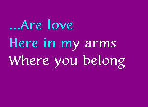 ...Are love
Here in my arms

Where you belong