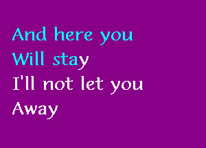 And here you
Will stay

I'll not let you
Away