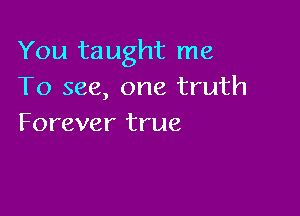 You taught me
To see, one truth

Forever true