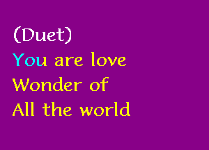 (Duet)
You are love

Wonder of
All the world