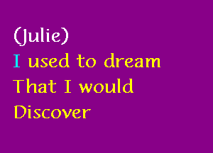 (julie)

I used to dream

That I would
Discover