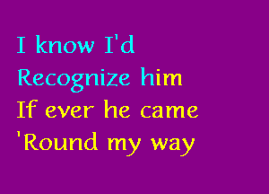 I know I'd
Recognize him

If ever he came
'Round my way