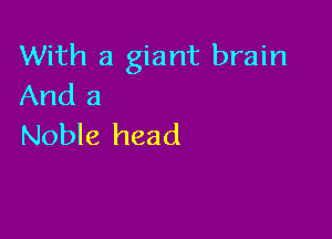 With a giant brain
And a

Noble head