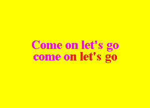Come on let's go
come on let's go
