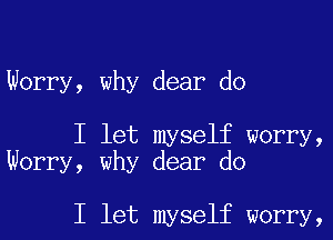 Worry, why dear do

I let myself worry,
Worry, why dear do

I let myself worry,