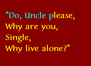 Do, Uncle please,
Why are you,

Single,
Why live alone?