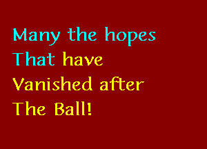 Many the hopes
That have

Vanished affer
The Ball!