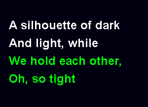 A silhouette of dark
And light, while

We hold each other,
Oh, so tight