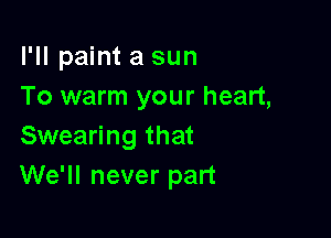 I'll paint a sun
To warm your heart,

Swearing that
We'll never part