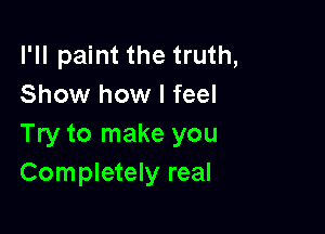 I'll paint the truth,
Show how I feel

Try to make you
Completely real