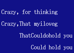 Crazy, for thinking

Crazy,That myiloveg

ThatCouldohold you
Could hold you