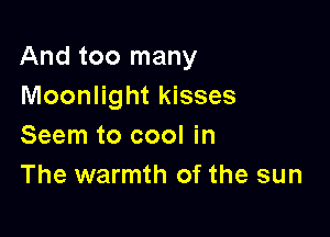 And too many
Moonlight kisses

Seem to cool in
The warmth of the sun