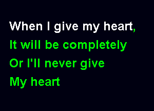 When I give my heart,
It will be completely

Or I'll never give
My heart