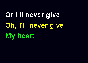 Or I'll never give
Oh, I'll never give

My heart