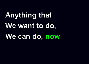 Anything that
We want to do,

We can do, now