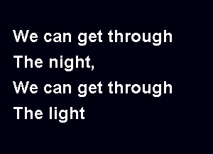 We can get through
The night,

We can get through
The light