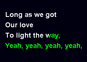 Long as we got
Our love

To light the way,
Yeah, yeah, yeah, yeah,