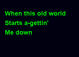 When this old world
Starts a-gettin'

Me down