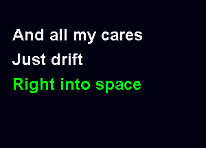And all my cares
Just drift

Right into space