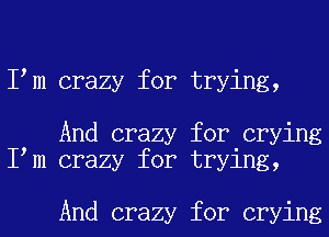 I m crazy for trying,

And crazy for crying
I m crazy for trying,

And crazy for crying