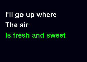 I'll go up where
The air

Is fresh and sweet