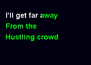 I'll get far away
From the

Hustling crowd