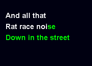 And all that
Rat race noise

Down in the street