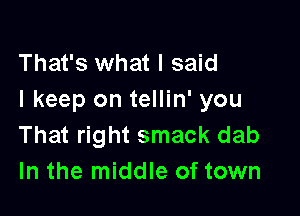 That's what I said
I keep on tellin' you

That right smack dab
In the middle of town