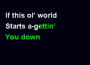 If this ol' world
Starts a-gettin'

You down